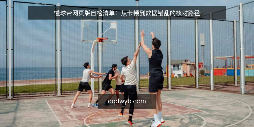懂球帝网页版自检清单：从卡顿到数据错乱的核对路径 — 信号观察：哪些迹象说明网页版需要介入 配图