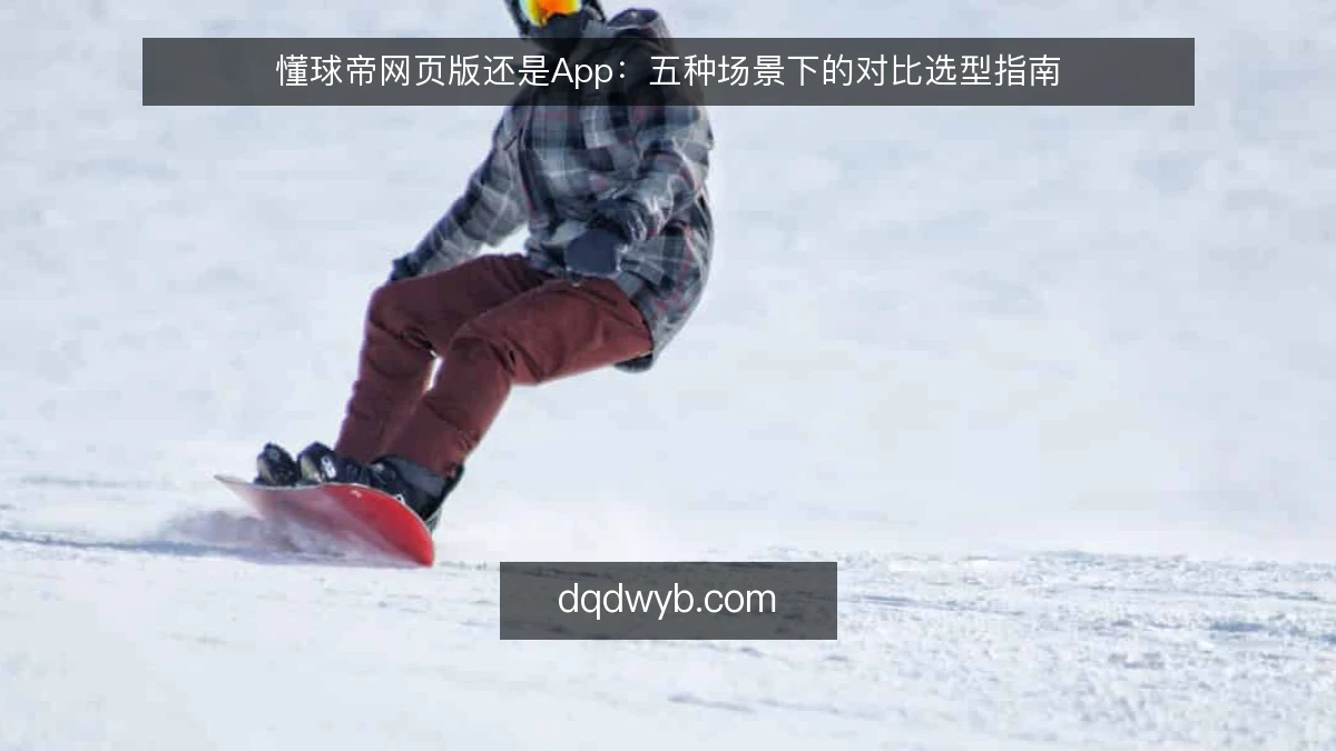 懂球帝网页版还是App：五种场景下的对比选型指南