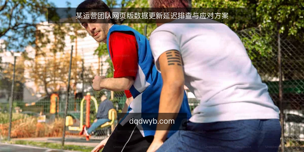某运营团队网页版数据更新延迟排查与应对方案 — 场景：赛前数据更新延迟影响运营节奏 配图