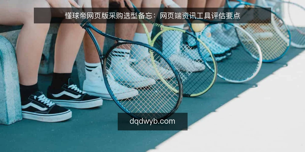懂球帝网页版采购选型备忘：网页端资讯工具评估要点 — 一线信号：采购前先看哪些现场表现 配图