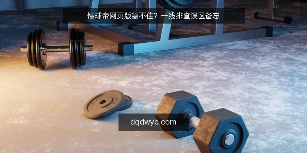 懂球帝网页版靠不住?一线排查误区备忘 — 先看哪些信号 配图