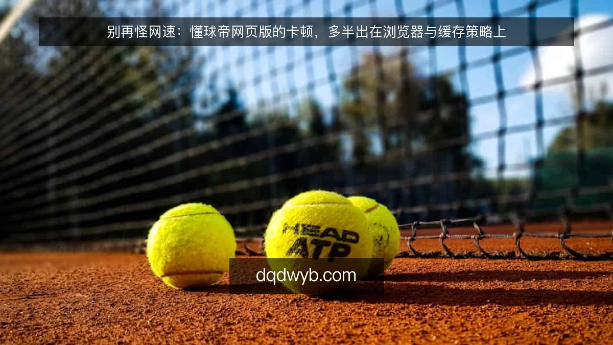 别再怪网速：懂球帝网页版的卡顿，多半出在浏览器与缓存策略上