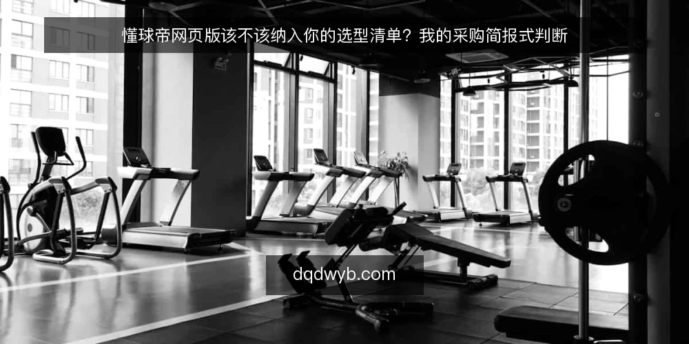 懂球帝网页版该不该纳入你的选型清单?我的采购简报式判断 — 先定义你要解决的问题 配图